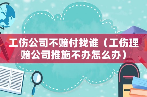 工傷公司不賠付找誰(shuí)（工傷理賠公司推施不辦怎么辦）