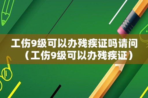 工傷9級(jí)可以辦殘疾證嗎請(qǐng)問(wèn)（工傷9級(jí)可以辦殘疾證）