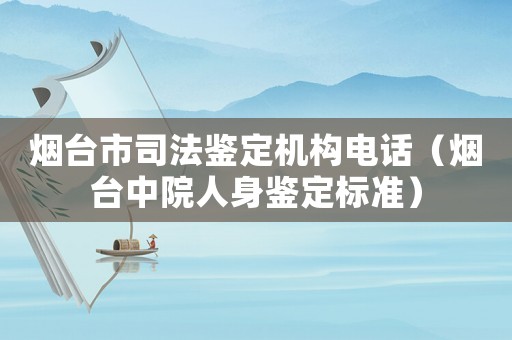 煙臺(tái)市司法鑒定機(jī)構(gòu)電話（煙臺(tái)中院人身鑒定標(biāo)準(zhǔn)）