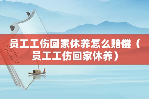 員工工傷回家休養(yǎng)怎么賠償（員工工傷回家休養(yǎng)）