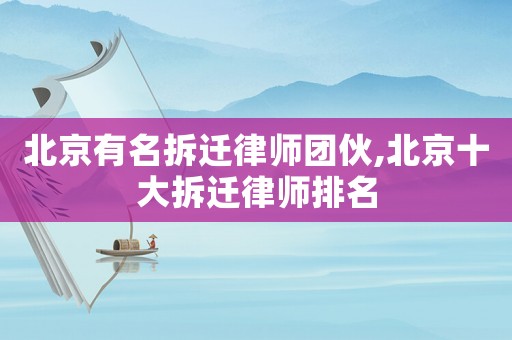 北京有名拆遷律師團(tuán)伙,北京十大拆遷律師排名