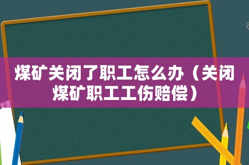 煤礦關(guān)閉了職工怎么辦（關(guān)閉煤礦職工工傷賠償）