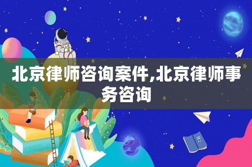 北京律師咨詢案件,北京律師事務咨詢