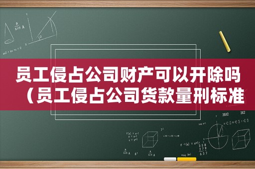 員工侵占公司財產(chǎn)可以開除嗎（員工侵占公司貨款量刑標準）