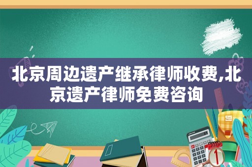 北京周邊遺產(chǎn)繼承律師收費(fèi),北京遺產(chǎn)律師免費(fèi)咨詢