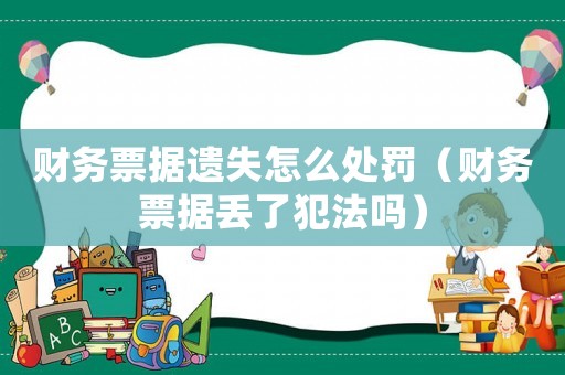 財(cái)務(wù)票據(jù)遺失怎么處罰（財(cái)務(wù)票據(jù)丟了犯法嗎）
