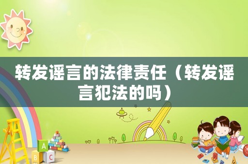 轉(zhuǎn)發(fā)謠言的法律責(zé)任（轉(zhuǎn)發(fā)謠言犯法的嗎）