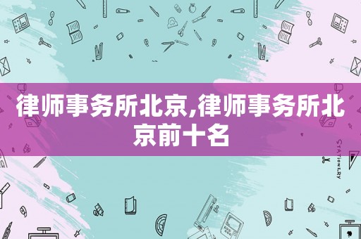律師事務(wù)所北京,律師事務(wù)所北京前十名