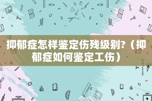 抑郁癥怎樣鑒定傷殘級(jí)別?（抑郁癥如何鑒定工傷）