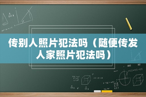 傳別人照片犯法嗎（隨便傳發(fā)人家照片犯法嗎）