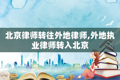 北京律師轉(zhuǎn)往外地律師,外地執(zhí)業(yè)律師轉(zhuǎn)入北京