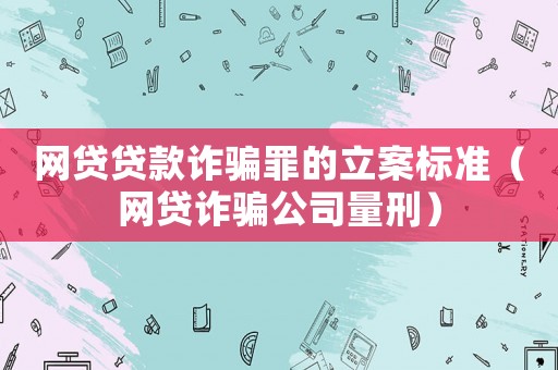 網(wǎng)貸貸款詐騙罪的立案標(biāo)準(zhǔn)（網(wǎng)貸詐騙公司量刑）