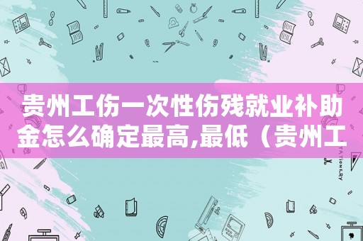 貴州工傷一次性傷殘就業(yè)補(bǔ)助金怎么確定最高,最低（貴州工傷一次性賠償標(biāo)準(zhǔn)）