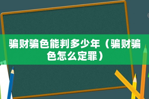 騙財騙色能判多少年（騙財騙色怎么定罪）