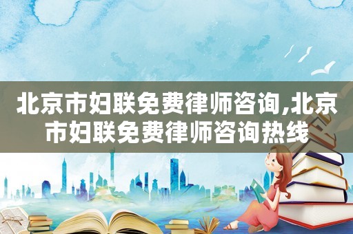 北京市婦聯(lián)免費律師咨詢,北京市婦聯(lián)免費律師咨詢熱線