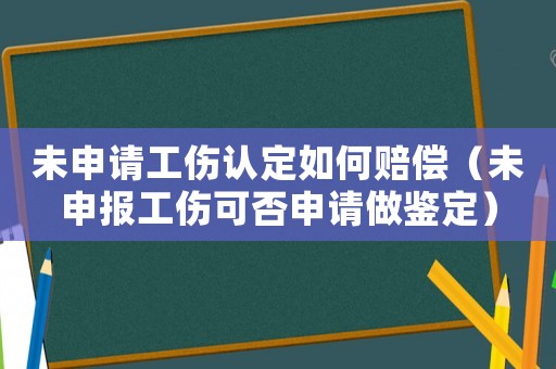 未申請工傷認定如何賠償（未申報工傷可否申請做鑒定）