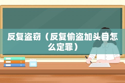 反復(fù)盜竊（反復(fù)偷盜加頭目怎么定罪）