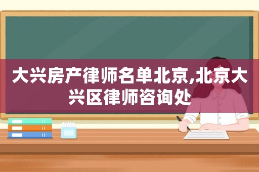 大興房產(chǎn)律師名單北京,北京大興區(qū)律師咨詢(xún)處