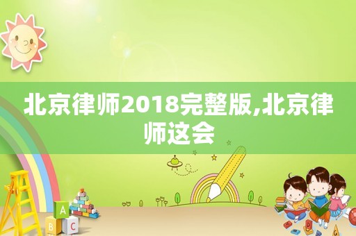北京律師2018完整版,北京律師這會