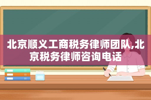 北京順義工商稅務(wù)律師團(tuán)隊(duì),北京稅務(wù)律師咨詢電話