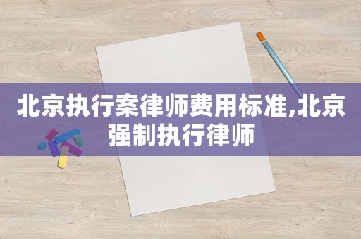 北京執(zhí)行案律師費用標準,北京強制執(zhí)行律師