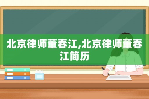 北京律師董春江,北京律師董春江簡(jiǎn)歷