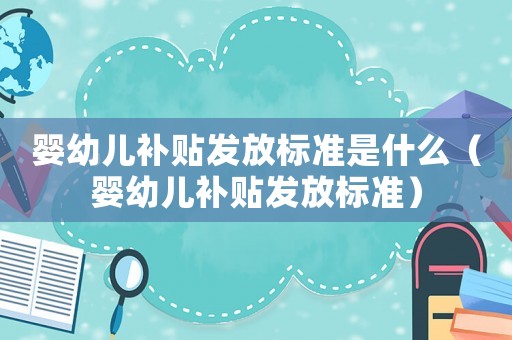 嬰幼兒補貼發(fā)放標準是什么（嬰幼兒補貼發(fā)放標準）