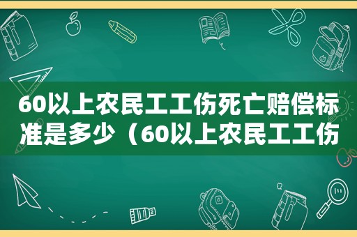 60以上農(nóng)民工工傷死亡賠償標(biāo)準(zhǔn)是多少（60以上農(nóng)民工工傷死亡賠償標(biāo)準(zhǔn)）