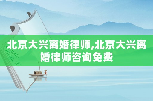 北京大興離婚律師,北京大興離婚律師咨詢(xún)免費(fèi)