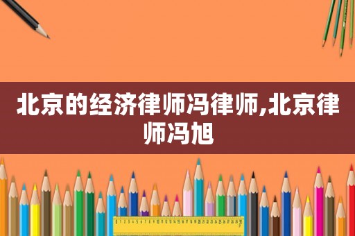 北京的經(jīng)濟律師馮律師,北京律師馮旭