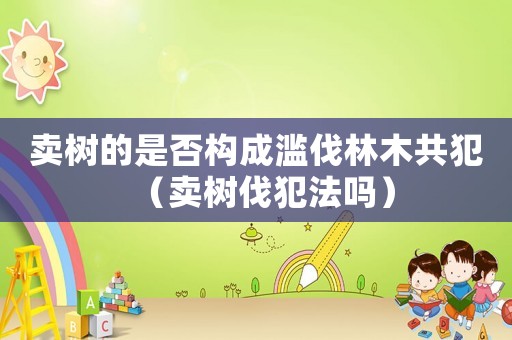 賣樹的是否構(gòu)成濫伐林木共犯（賣樹伐犯法嗎）