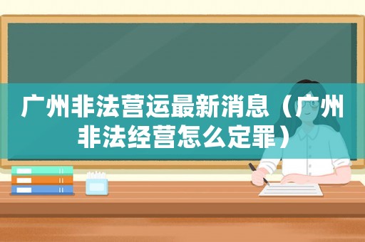 廣州非法營(yíng)運(yùn)最新消息（廣州非法經(jīng)營(yíng)怎么定罪）