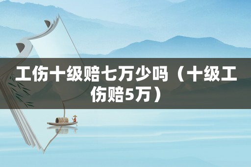工傷十級賠七萬少嗎（十級工傷賠5萬）