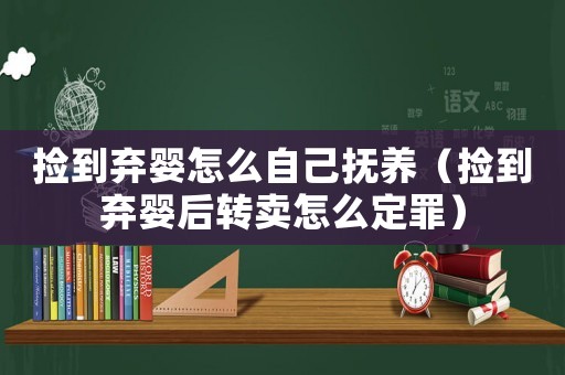 撿到棄嬰怎么自己撫養(yǎng)（撿到棄嬰后轉(zhuǎn)賣怎么定罪）
