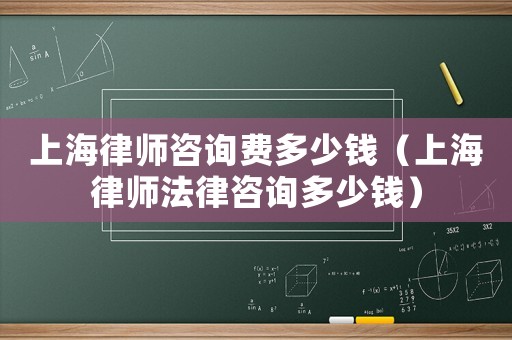 上海律師咨詢費(fèi)多少錢(qián)（上海律師法律咨詢多少錢(qián)）