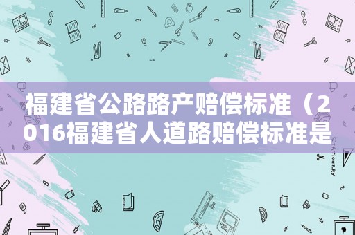福建省公路路產(chǎn)賠償標(biāo)準(zhǔn)（2016福建省人道路賠償標(biāo)準(zhǔn)是多少）