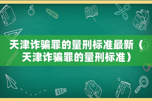 天津詐騙罪的量刑標準最新（天津詐騙罪的量刑標準）