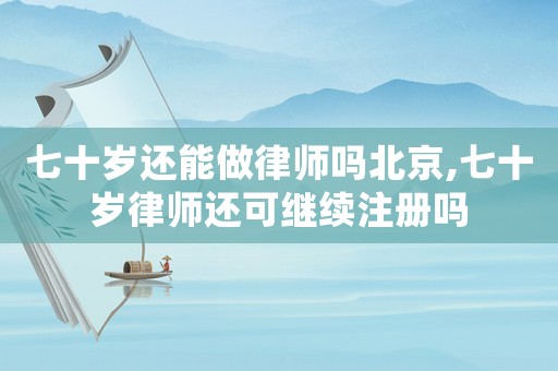 七十歲還能做律師嗎北京,七十歲律師還可繼續(xù)注冊嗎