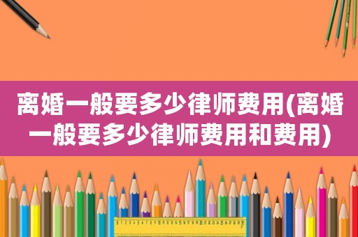 離婚一般要多少律師費(fèi)用(離婚一般要多少律師費(fèi)用和費(fèi)用)
