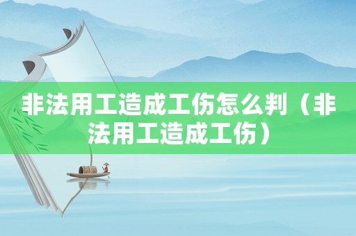 非法用工造成工傷怎么判（非法用工造成工傷）