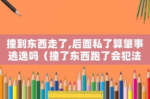 撞到東西走了,后面私了算肇事逃逸嗎（撞了東西跑了會(huì)犯法嗎）