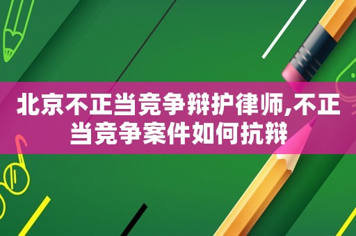 北京不正當競爭辯護律師,不正當競爭案件如何抗辯
