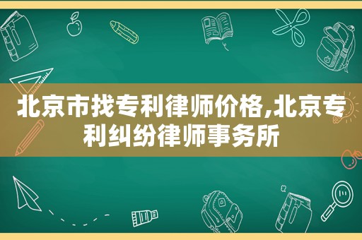 北京市找專利律師價格,北京專利糾紛律師事務所