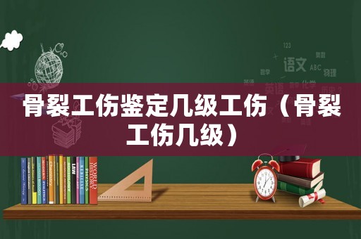 骨裂工傷鑒定幾級(jí)工傷（骨裂工傷幾級(jí)）
