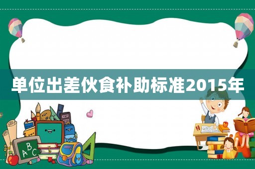 單位出差伙食補助標(biāo)準(zhǔn)2015年