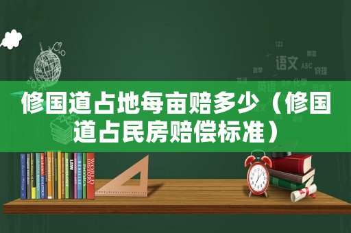 修國道占地每畝賠多少（修國道占民房賠償標準）