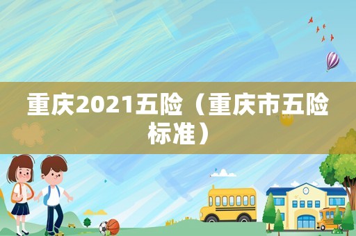 重慶2021五險(xiǎn)（重慶市五險(xiǎn)標(biāo)準(zhǔn)）