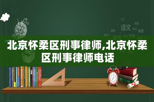 北京懷柔區(qū)刑事律師,北京懷柔區(qū)刑事律師電話