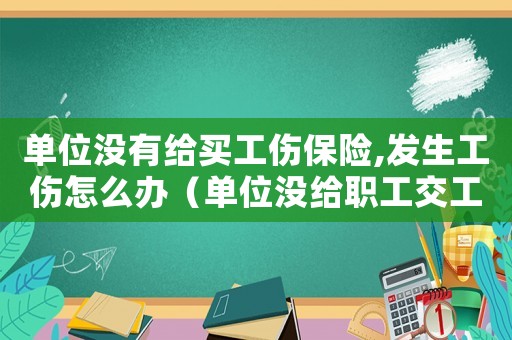 單位沒有給買工傷保險,發(fā)生工傷怎么辦（單位沒給職工交工傷保險怎么辦）