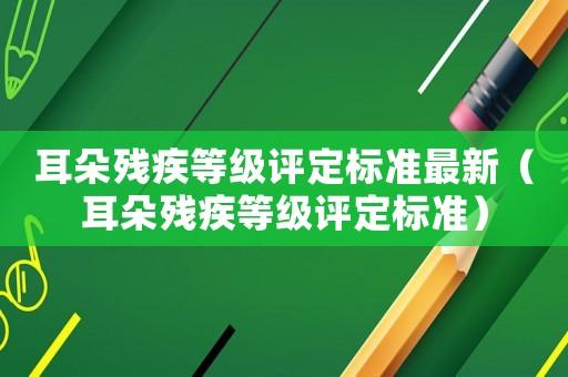 耳朵殘疾等級評定標(biāo)準(zhǔn)最新（耳朵殘疾等級評定標(biāo)準(zhǔn)）